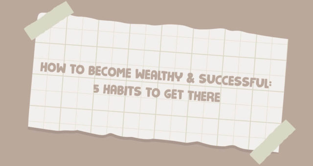 How To Become Wealthy and Successful: 5 Habits To Get There